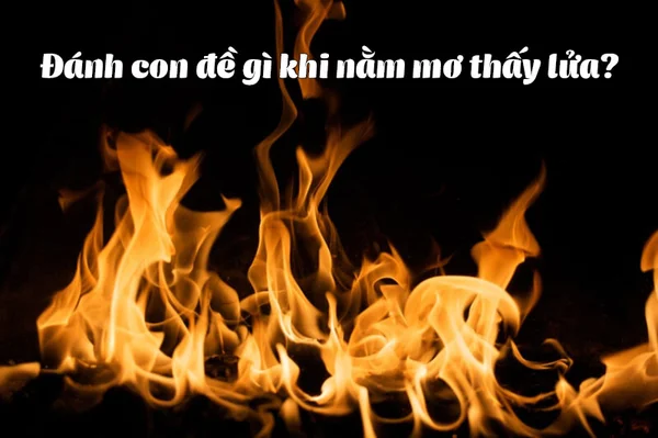Đáp án cho việc nằm mơ thấy lửa cháy đánh con gì Đáp án cho việc nằm mơ thấy lửa cháy đánh con gì